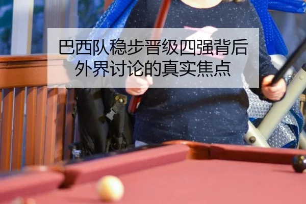 巴西队稳步晋级四强背后 外界讨论的真实焦点